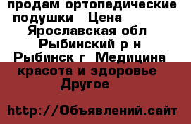 продам ортопедические подушки › Цена ­ 4 700 - Ярославская обл., Рыбинский р-н, Рыбинск г. Медицина, красота и здоровье » Другое   